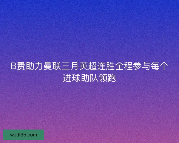 B费助力曼联三月英超连胜全程参与每个进球助队领跑