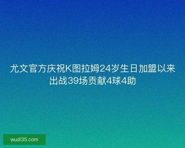 尤文官方庆祝K图拉姆24岁生日加盟以来出战39场贡献4球4助