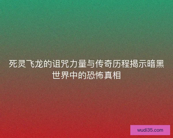 死灵飞龙的诅咒力量与传奇历程揭示暗黑世界中的恐怖真相