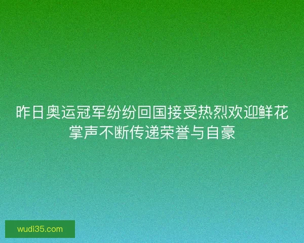 昨日奥运冠军纷纷回国接受热烈欢迎鲜花掌声不断传递荣誉与自豪
