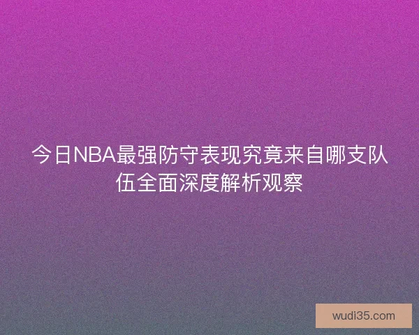 今日NBA最强防守表现究竟来自哪支队伍全面深度解析观察