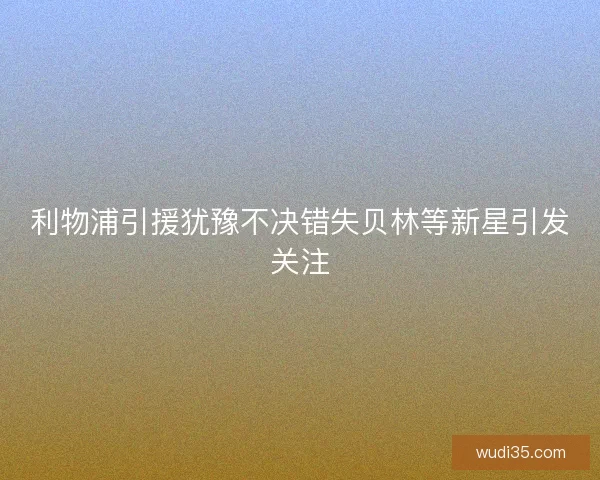 利物浦引援犹豫不决错失贝林等新星引发关注