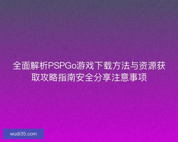 全面解析PSPGo游戏下载方法与资源获取攻略指南安全分享注意事项