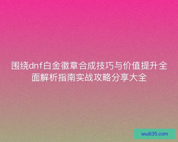 围绕dnf白金徽章合成技巧与价值提升全面解析指南实战攻略分享大全