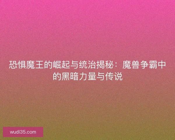 恐惧魔王的崛起与统治揭秘：魔兽争霸中的黑暗力量与传说