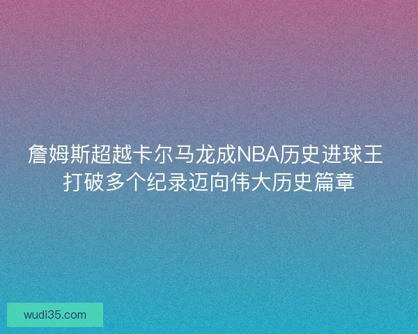 詹姆斯超越卡尔马龙成NBA历史进球王 打破多个纪录迈向伟大历史篇章