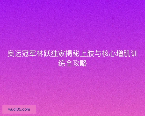 奥运冠军林跃独家揭秘上肢与核心增肌训练全攻略