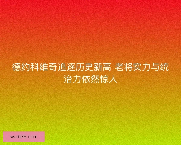 德约科维奇追逐历史新高 老将实力与统治力依然惊人