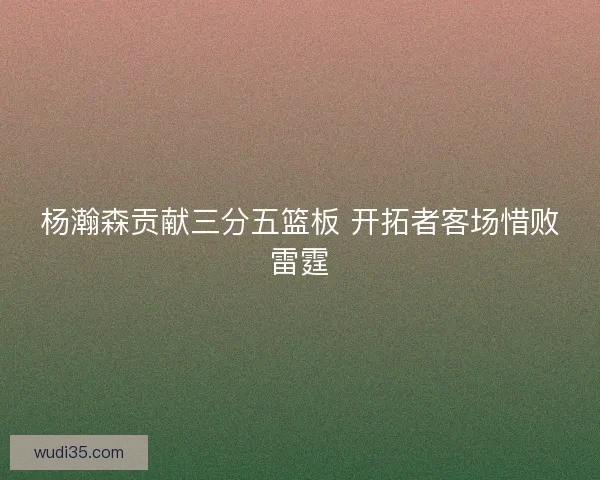 杨瀚森贡献三分五篮板 开拓者客场惜败雷霆