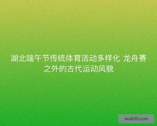 湖北端午节传统体育活动多样化 龙舟赛之外的古代运动风貌